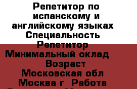 Репетитор по испанскому и английскому языках › Специальность ­ Репетитор › Минимальный оклад ­ 700-800 › Возраст ­ 19 - Московская обл., Москва г. Работа » Резюме   . Московская обл.